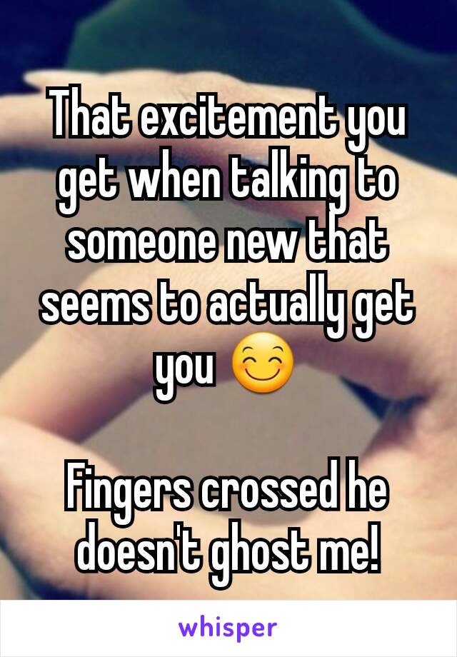 That excitement you get when talking to someone new that seems to actually get you 😊

Fingers crossed he doesn't ghost me!