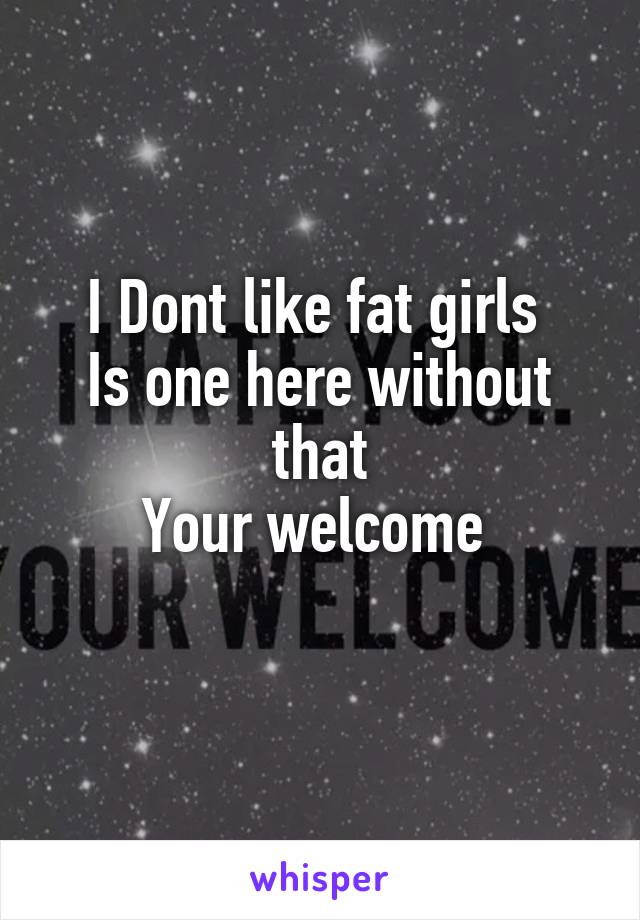 I Dont like fat girls 
Is one here without that
Your welcome 
