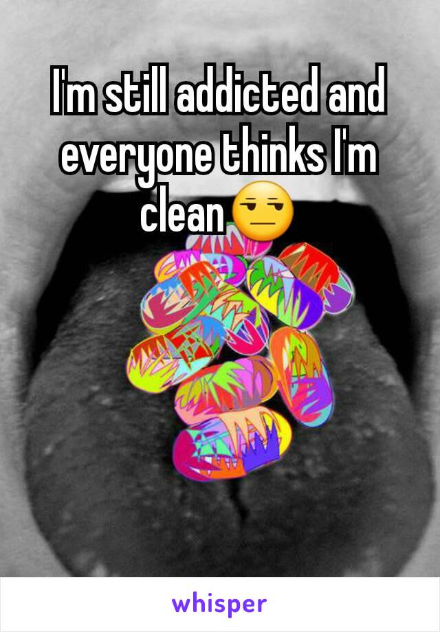I'm still addicted and everyone thinks I'm clean😒