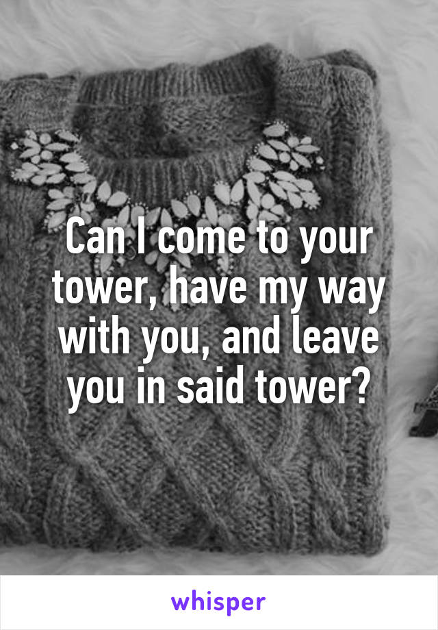 Can I come to your tower, have my way with you, and leave you in said tower?
