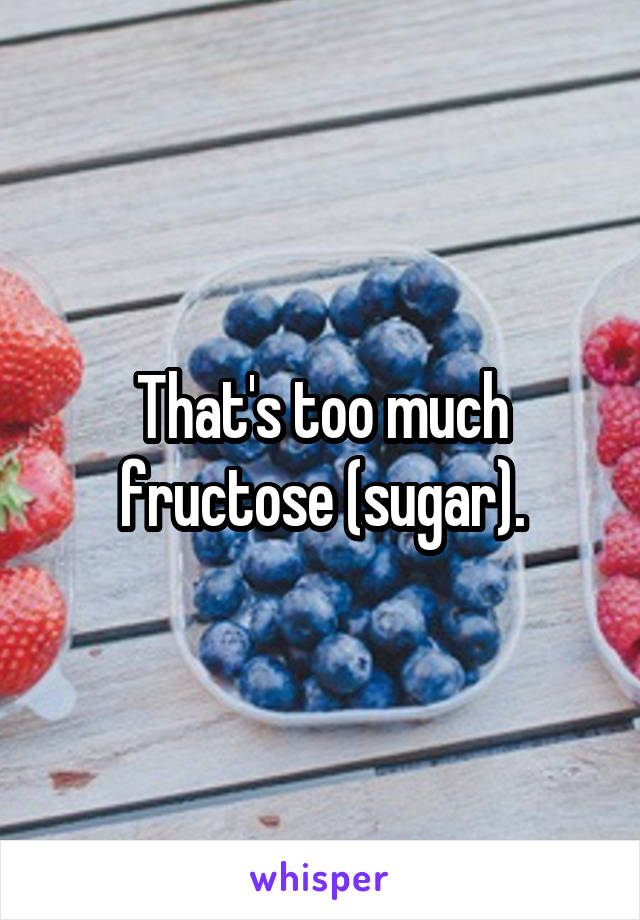 That's too much fructose (sugar).