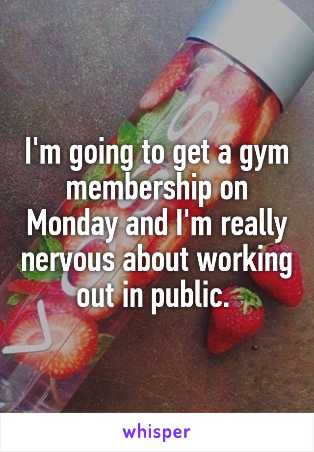 I'm going to get a gym membership on Monday and I'm really nervous about working out in public. 