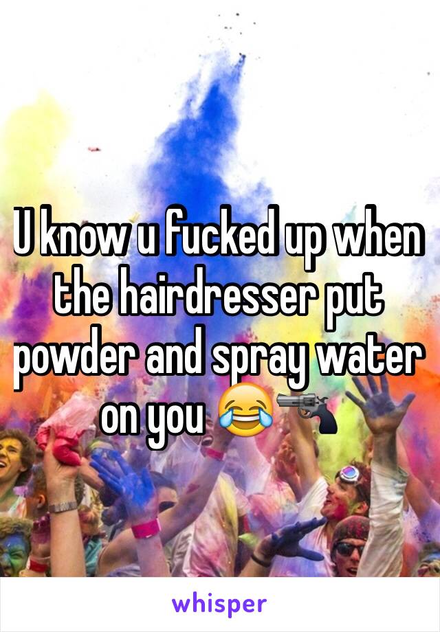 U know u fucked up when the hairdresser put powder and spray water on you 😂🔫