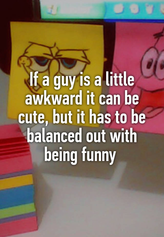 if-a-guy-is-a-little-awkward-it-can-be-cute-but-it-has-to-be-balanced