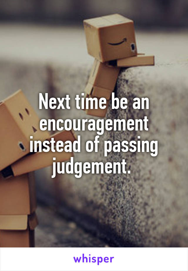 Next time be an encouragement instead of passing judgement. 