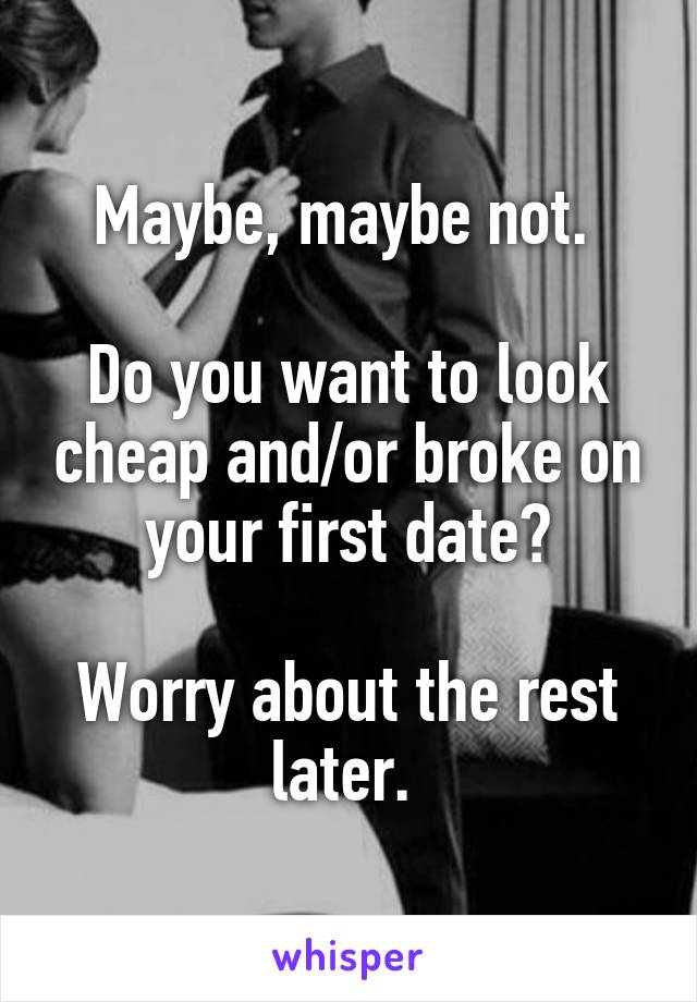 Maybe, maybe not. 

Do you want to look cheap and/or broke on your first date?

Worry about the rest later. 