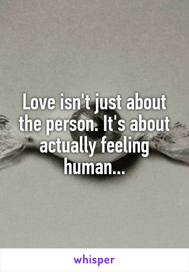 Love isn't just about the person. It's about actually feeling human...