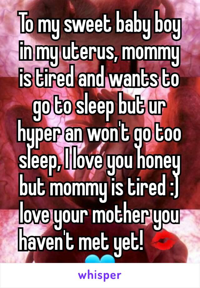 To my sweet baby boy in my uterus, mommy is tired and wants to go to sleep but ur hyper an won't go too sleep, I love you honey but mommy is tired :) love your mother you haven't met yet! 💋💙