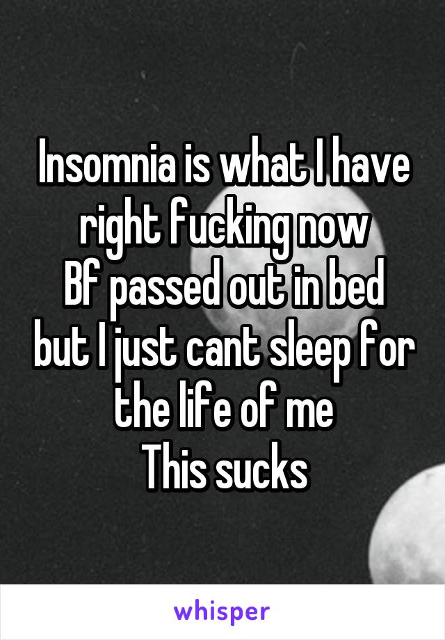 Insomnia is what I have right fucking now
Bf passed out in bed but I just cant sleep for the life of me
This sucks
