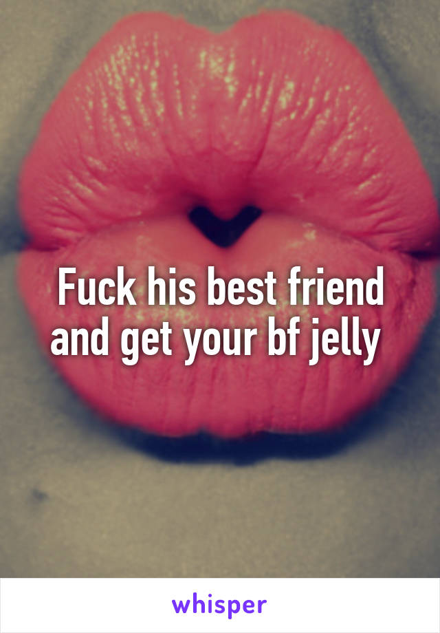 Fuck his best friend and get your bf jelly 