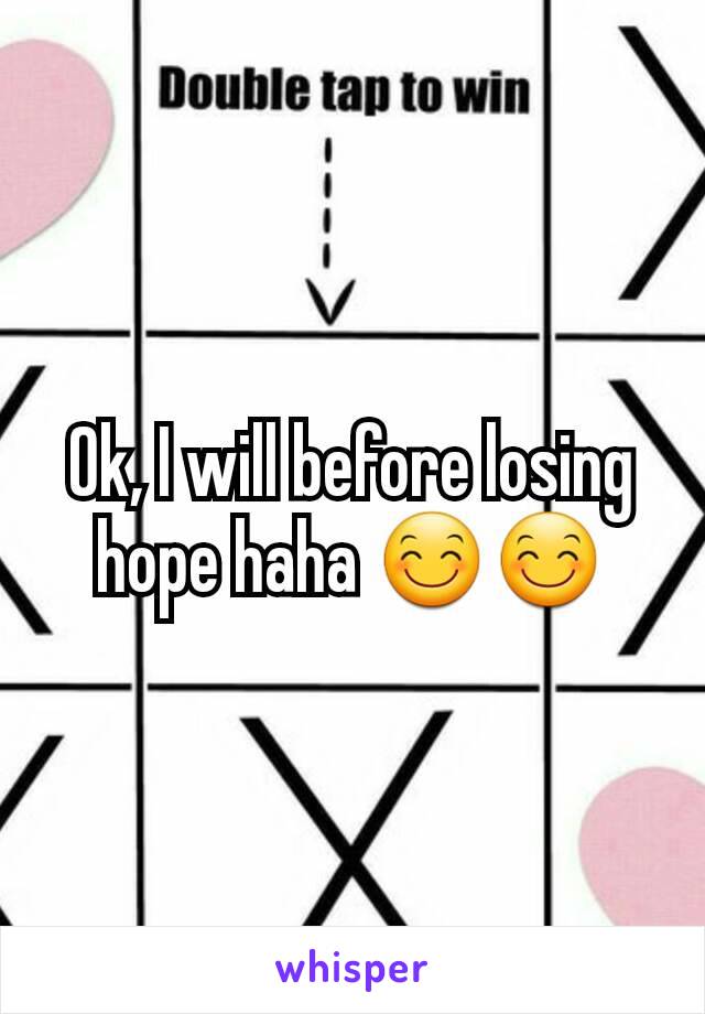 Ok, I will before losing hope haha 😊😊