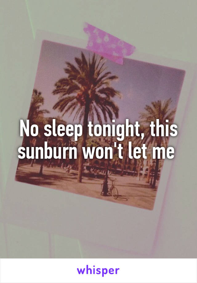 No sleep tonight, this sunburn won't let me 