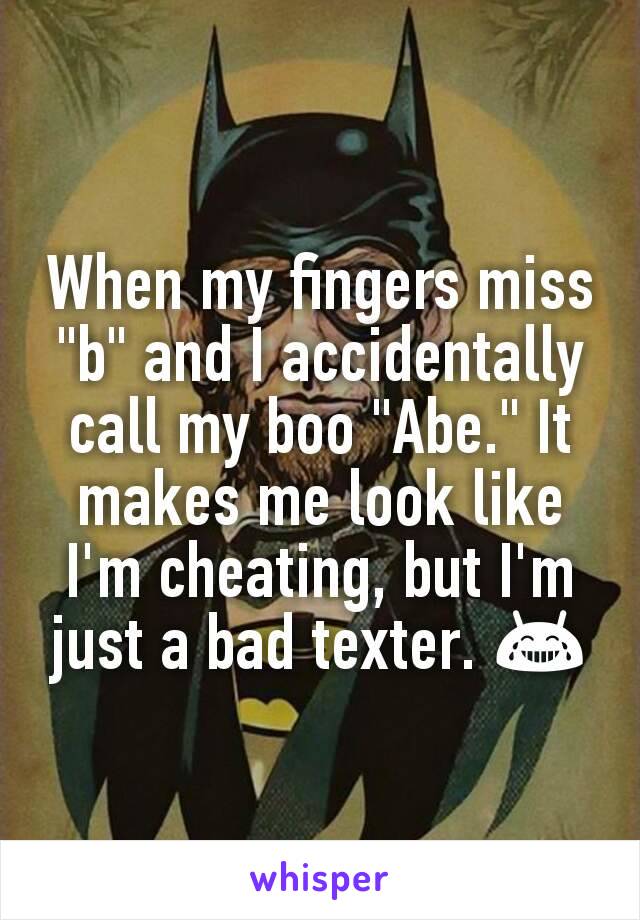 When my fingers miss "b" and I accidentally call my boo "Abe." It makes me look like I'm cheating, but I'm just a bad texter. 😂