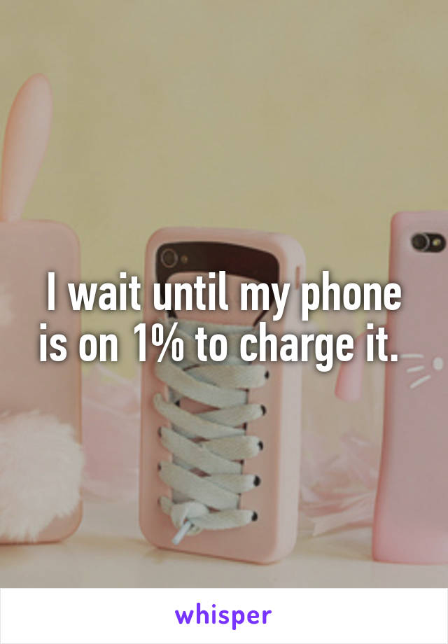 I wait until my phone is on 1% to charge it. 