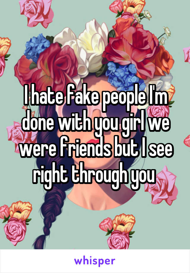 I hate fake people I'm done with you girl we were friends but I see right through you 