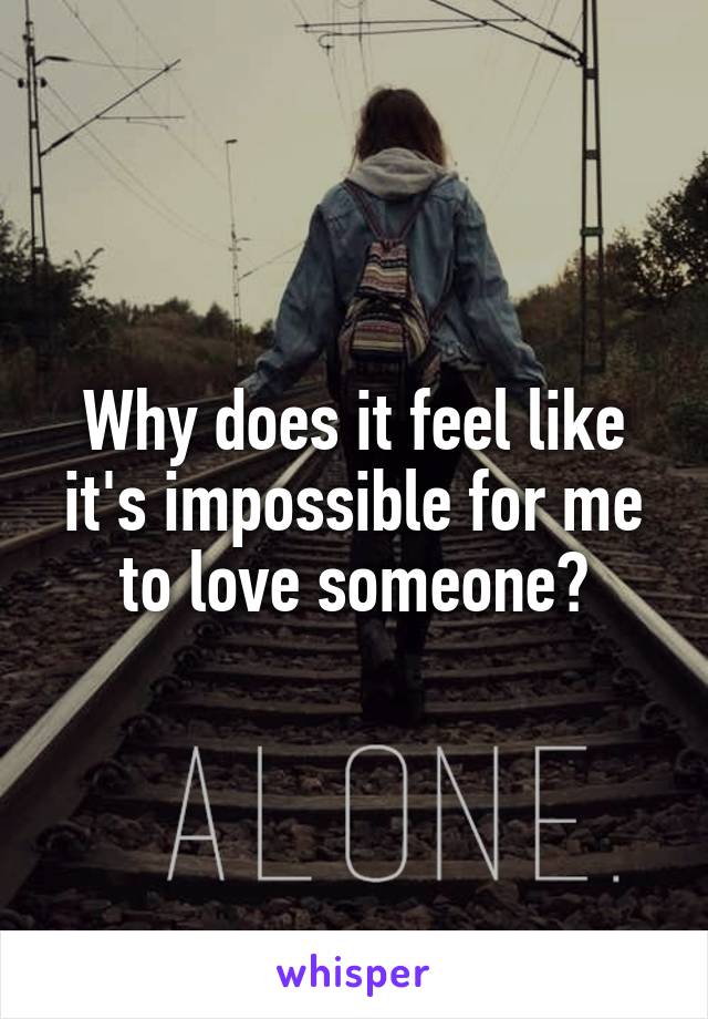Why does it feel like it's impossible for me to love someone?