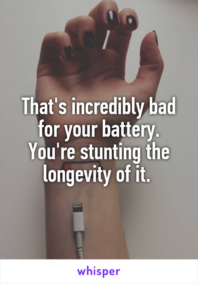 That's incredibly bad for your battery. You're stunting the longevity of it. 