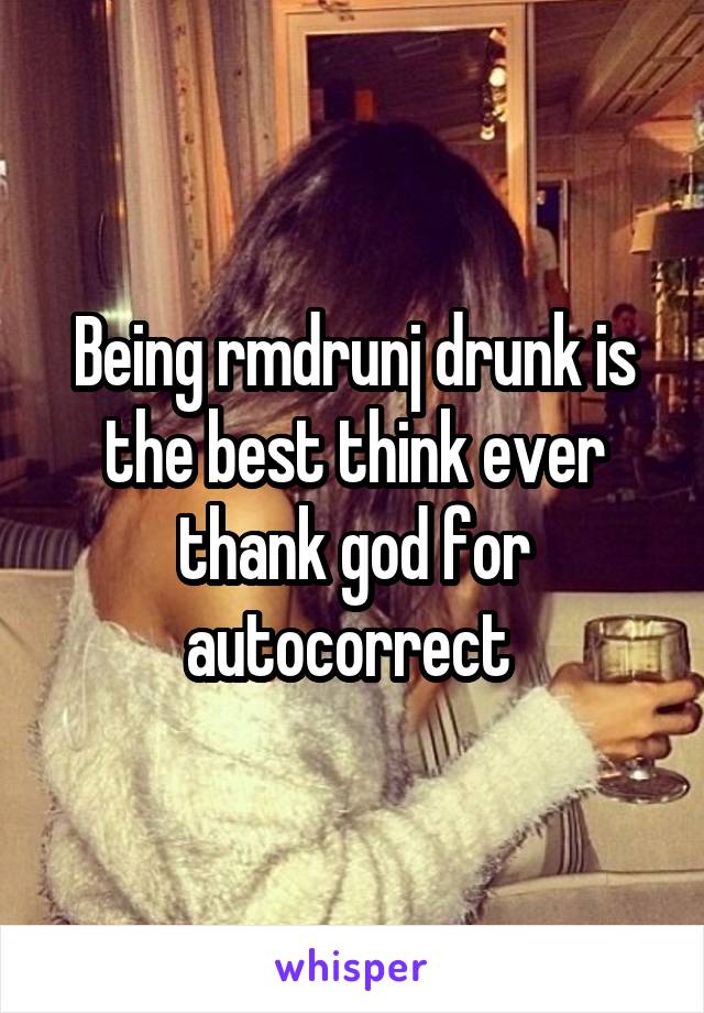 Being rmdrunj drunk is the best think ever thank god for autocorrect 