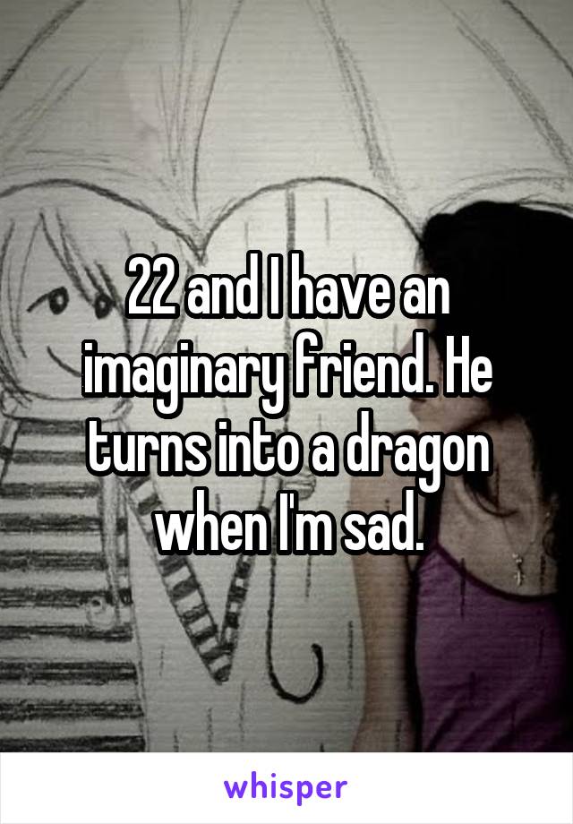 22 and I have an imaginary friend. He turns into a dragon when I'm sad.