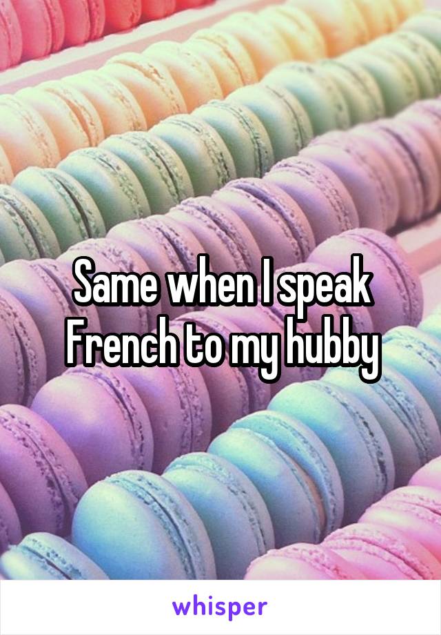 Same when I speak French to my hubby