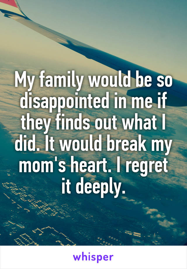 My family would be so disappointed in me if they finds out what I did. It would break my mom's heart. I regret it deeply.