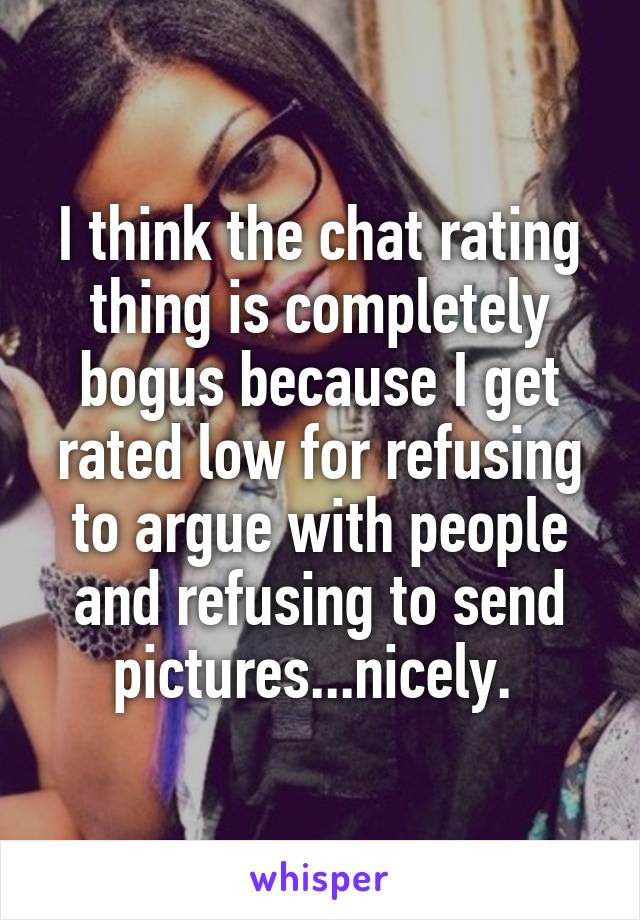 I think the chat rating thing is completely bogus because I get rated low for refusing to argue with people and refusing to send pictures...nicely. 