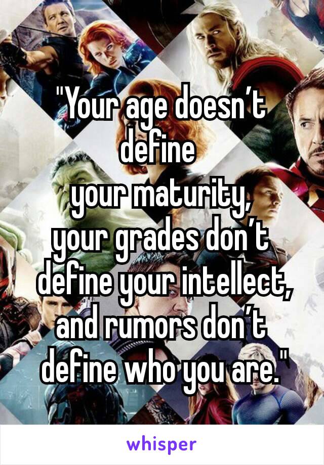 "Your age doesn’t define 
 your maturity, 
 your grades don’t 
 define your intellect,
 and rumors don’t 
 define who you are."