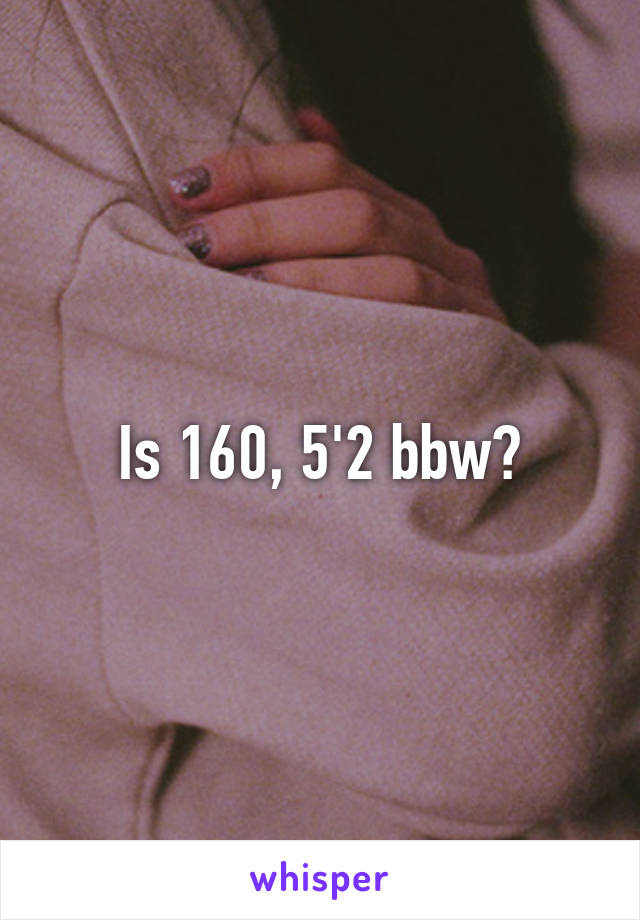 Is 160, 5'2 bbw?