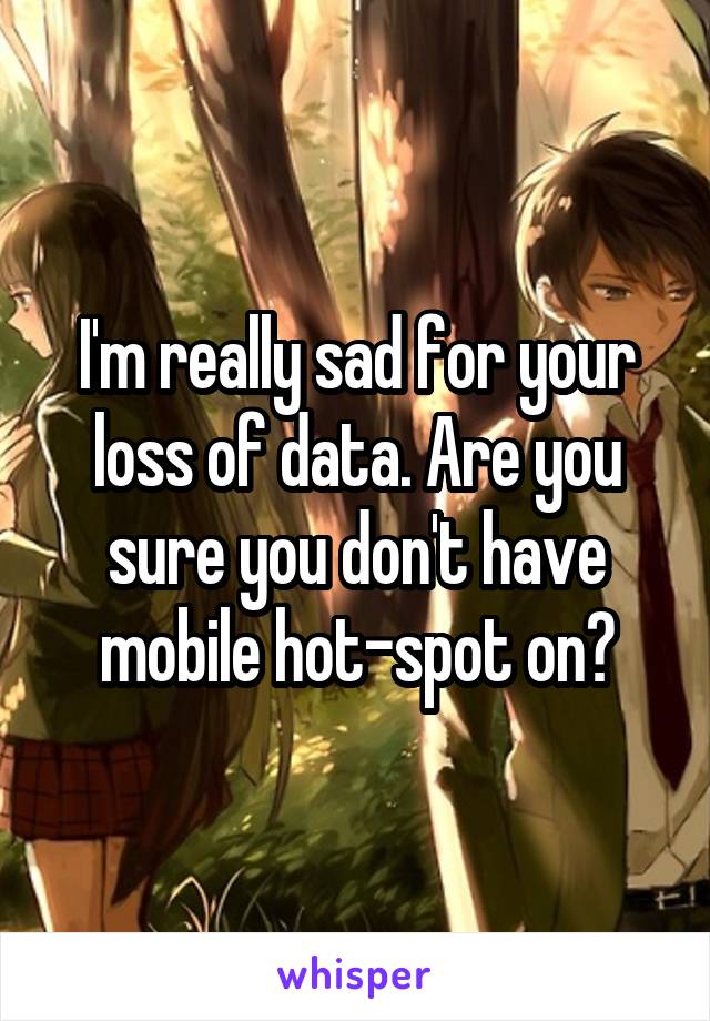 I'm really sad for your loss of data. Are you sure you don't have mobile hot-spot on?