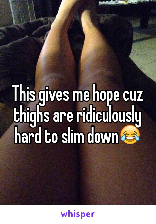 This gives me hope cuz thighs are ridiculously hard to slim down😂