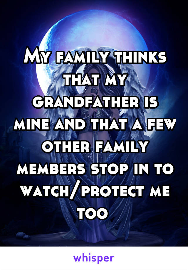 My family thinks that my grandfather is mine and that a few other family members stop in to watch/protect me too 