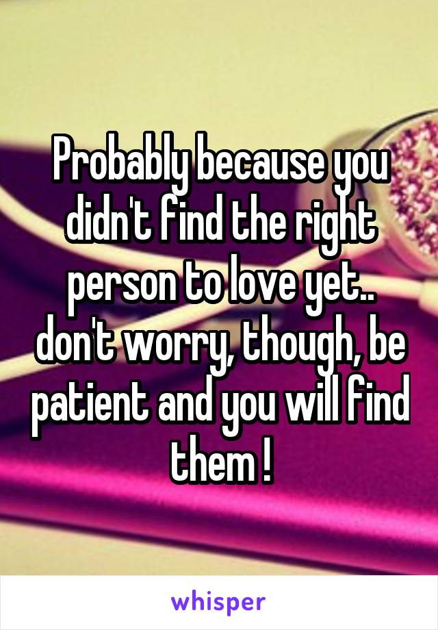Probably because you didn't find the right person to love yet.. don't worry, though, be patient and you will find them !