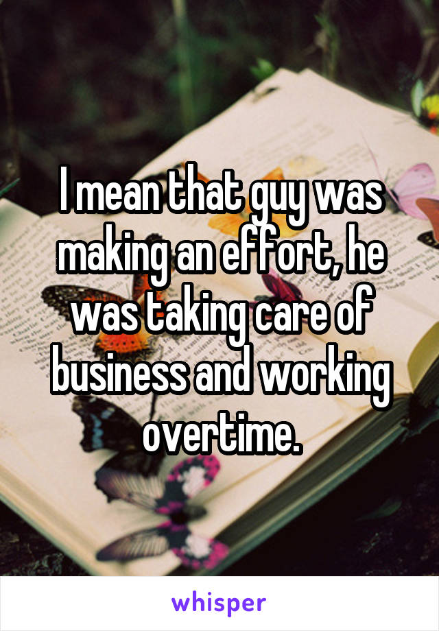 I mean that guy was making an effort, he was taking care of business and working overtime.