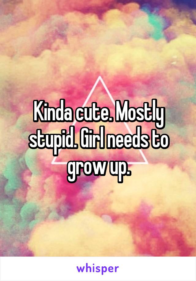 Kinda cute. Mostly stupid. Girl needs to grow up.