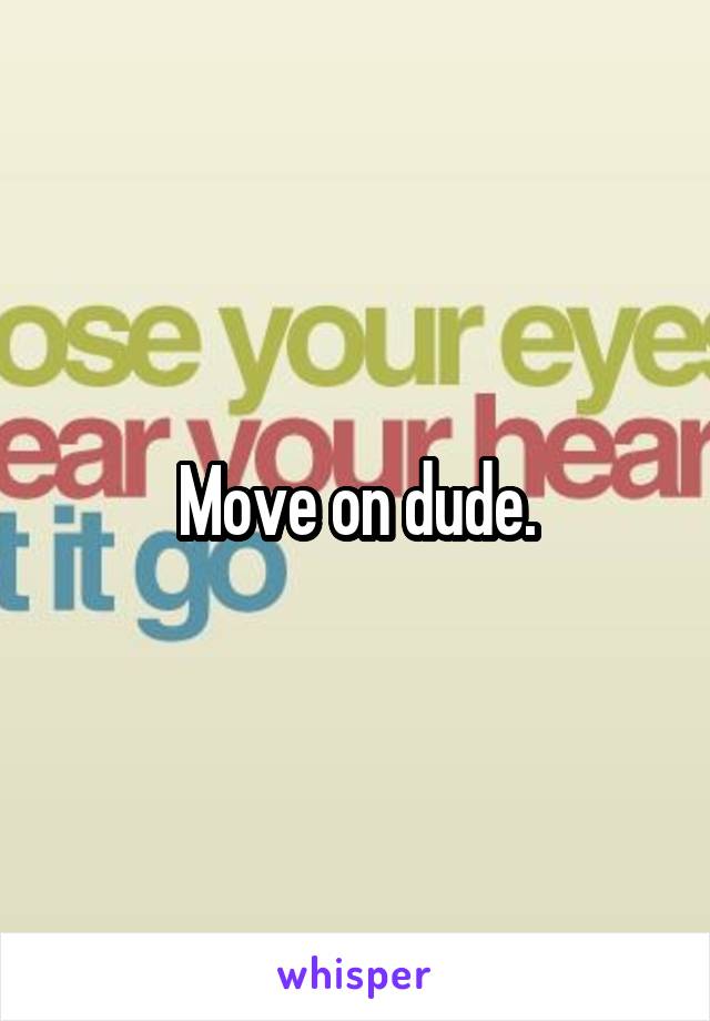 Move on dude.