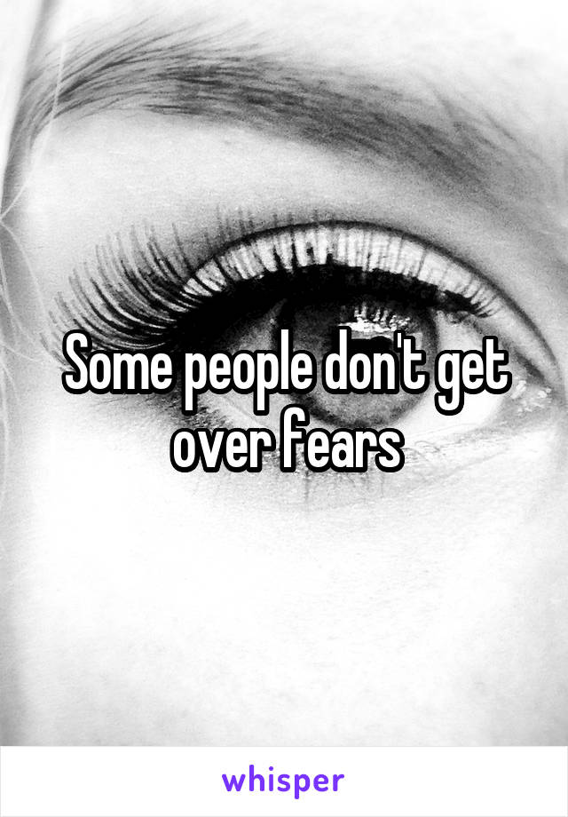 Some people don't get over fears