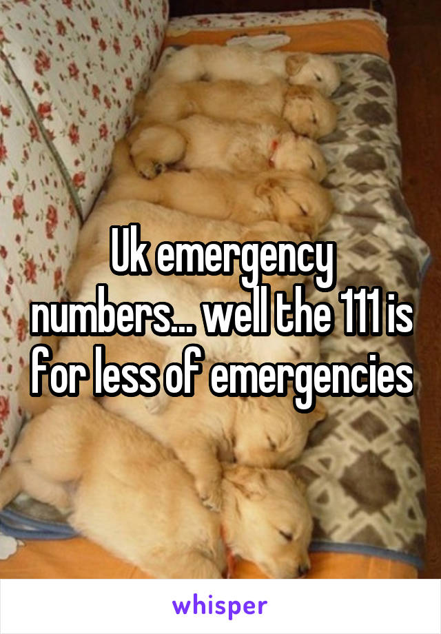 Uk emergency numbers... well the 111 is for less of emergencies