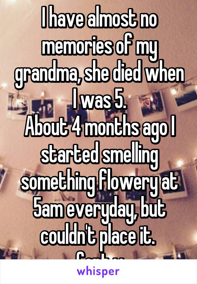 I have almost no memories of my grandma, she died when I was 5.
About 4 months ago I started smelling something flowery at 5am everyday, but couldn't place it. 
Cont v