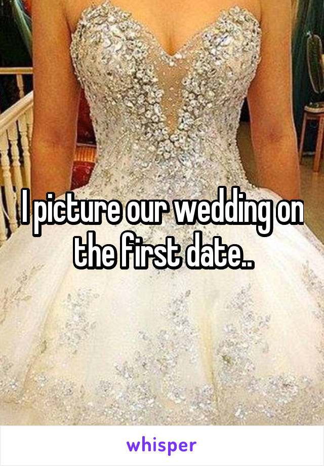 I picture our wedding on the first date..