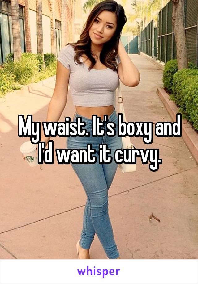 My waist. It's boxy and I'd want it curvy.