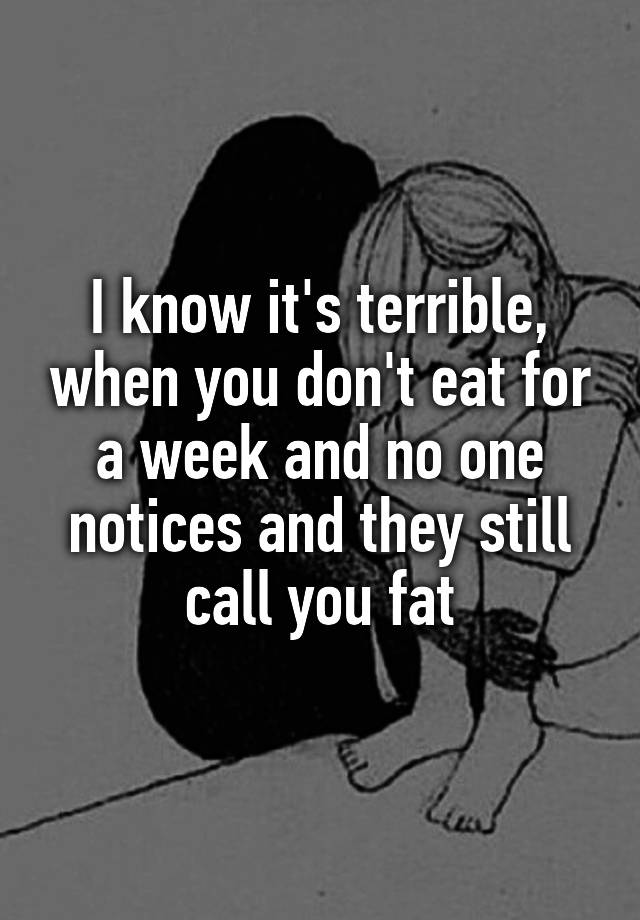 i-know-it-s-terrible-when-you-don-t-eat-for-a-week-and-no-one-notices