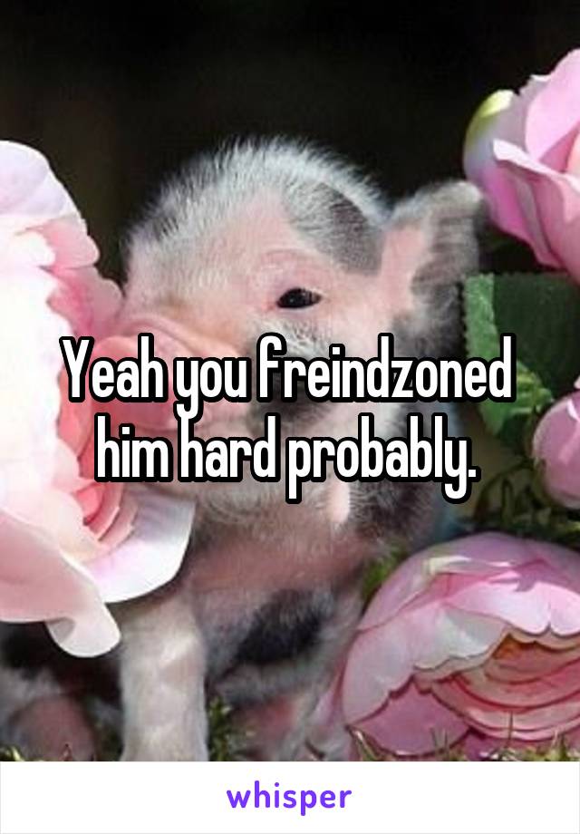 Yeah you freindzoned  him hard probably. 
