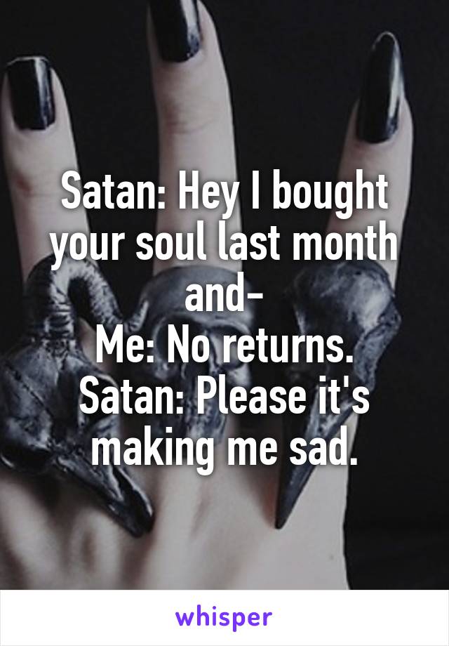 Satan: Hey I bought your soul last month and-
Me: No returns.
Satan: Please it's making me sad.