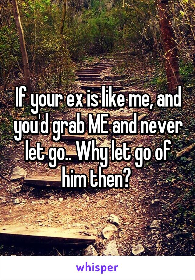 If your ex is like me, and you'd grab ME and never let go.. Why let go of him then? 