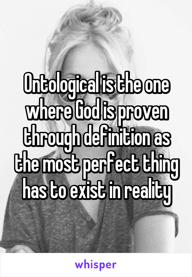 Ontological is the one where God is proven through definition as the most perfect thing has to exist in reality