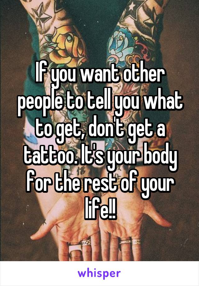 If you want other people to tell you what to get, don't get a tattoo. It's your body for the rest of your life!!