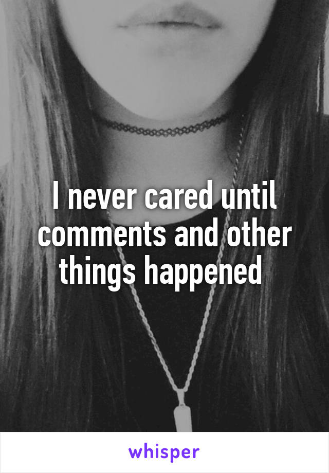 I never cared until comments and other things happened 