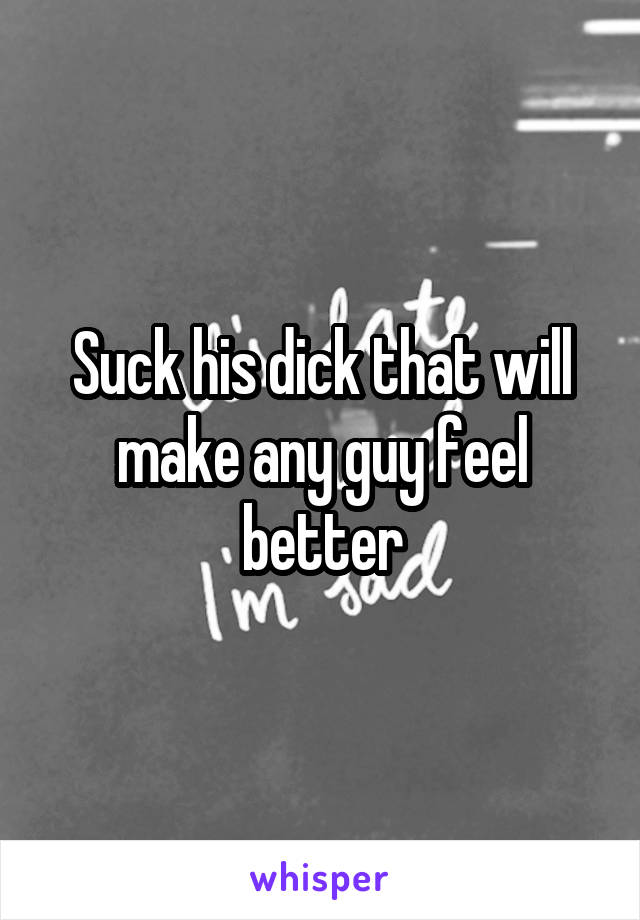 Suck his dick that will make any guy feel better