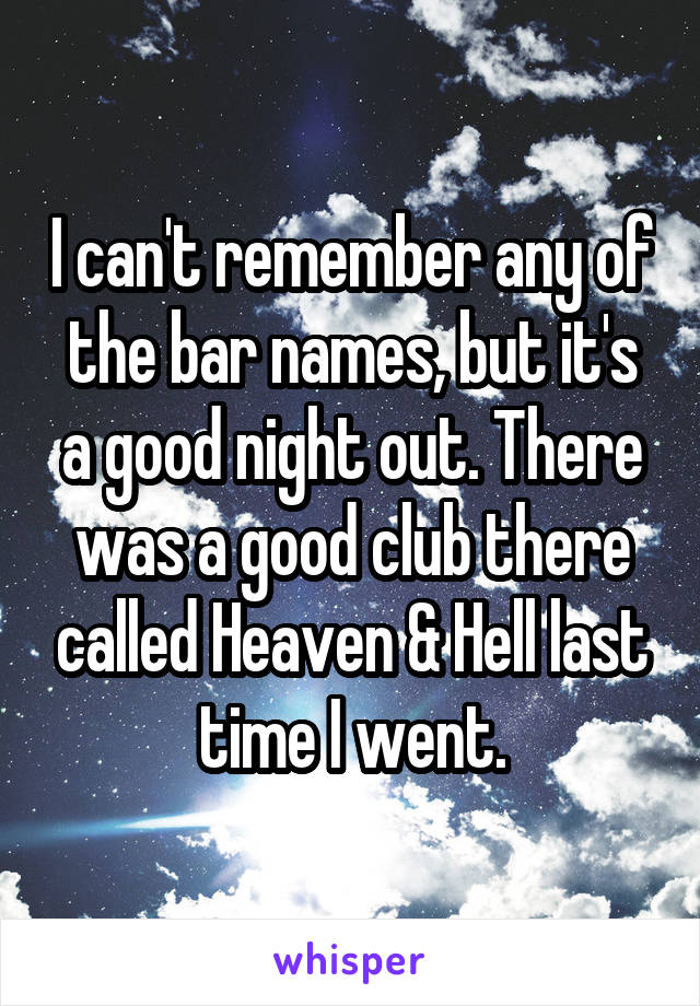 I can't remember any of the bar names, but it's a good night out. There was a good club there called Heaven & Hell last time I went.