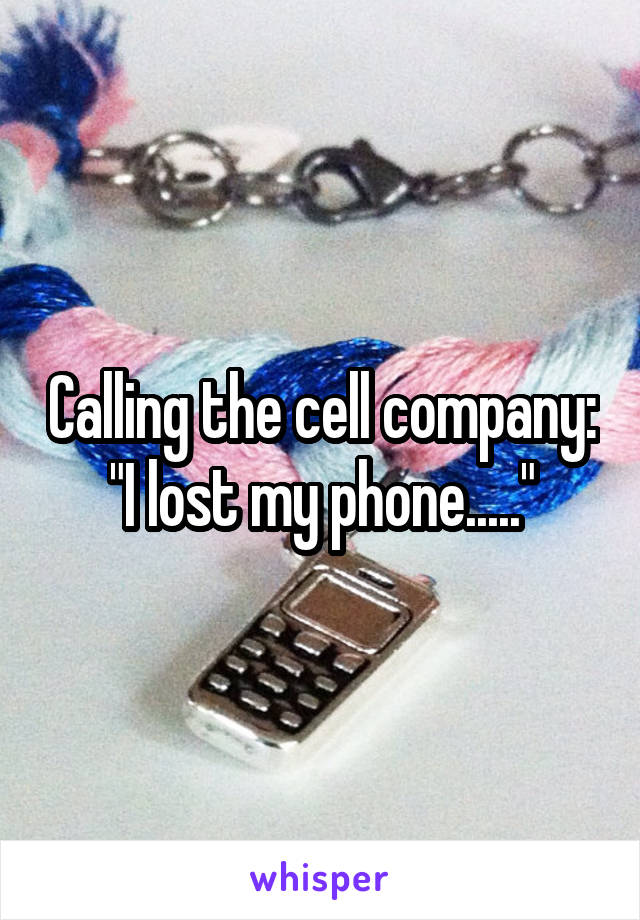 Calling the cell company: "I lost my phone....."